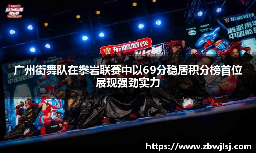 广州街舞队在攀岩联赛中以69分稳居积分榜首位展现强劲实力
