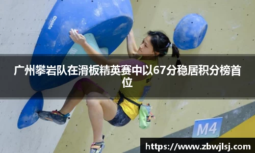 广州攀岩队在滑板精英赛中以67分稳居积分榜首位