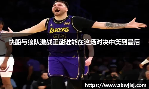 快船与狼队激战正酣谁能在这场对决中笑到最后