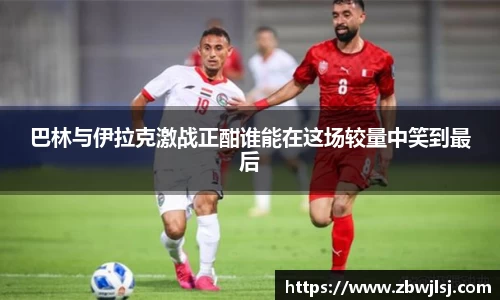巴林与伊拉克激战正酣谁能在这场较量中笑到最后